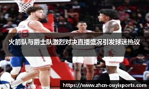 火箭队与爵士队激烈对决直播盛况引发球迷热议