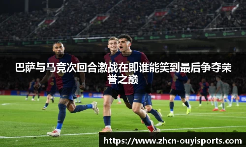 巴萨与马竞次回合激战在即谁能笑到最后争夺荣誉之巅